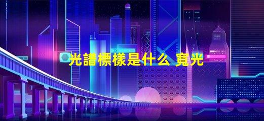 光譜標樣是什么 寬光譜是什么意思